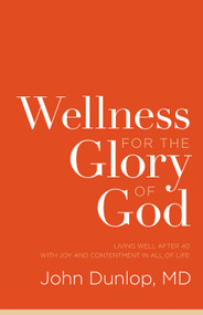Wellness for the Glory of God (Living Well after 40 with Joy and Contentment in All of Life) by John Dunlop, MD, 9781433538124
