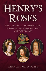 Henry's Roses (The Lives of Elizabeth of York, Margaret of Scotland and Mary of France) by Amanda Harvey Purse, 9781398120853