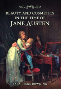 Beauty and Cosmetics in the Time of Jane Austen by Sarah Jane Downing, 9781398123137