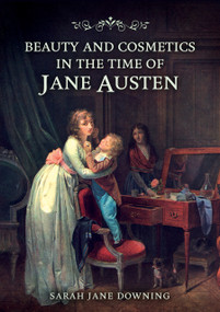 Beauty and Cosmetics in the Time of Jane Austen by Sarah Jane Downing, 9781398123137