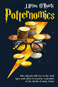 Potternomics (Why Wizards Still Live in the Dark Ages and Other Economic Curiosities in the World of Harry Potter) by J. Brian O'Roark, 9781592116874