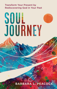 Soul Journey (Transform Your Present by Rediscovering God in Your Past) by Barbara L. Peacock, Barbara Peacock, 9781640704541