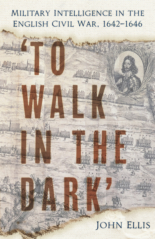 'To Walk in the Dark' (Military Intelligence in the English Civil War, 1642-1646) by John Ellis, 9781803999418
