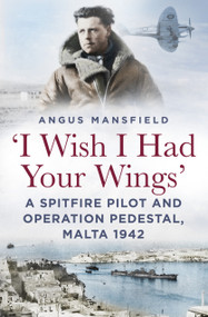 'I Wish I Had Your Wings' (A Spitfire Pilot and Operation Pedestal, Malta 1942) by Angus Mansfield, 9781803999531