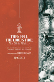 Then Fell the Lord's Fire (New Life in Ministry. Ordination Sermons and Essays on Pastoral Theology and Practice) by Bo Giertz, Bror Erickson, Bo Giertz, Bror Erickson, 9781964419206