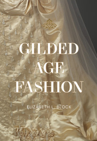 Gilded Age Fashion (More than 50 Iconic Looks and the Stories Behind Them) by Elizabeth Block, 9781964786063