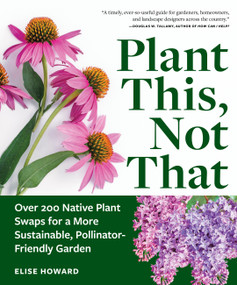 Plant This, Not That (Over 200 Native Plant Swaps for a More Sustainable, Pollinator-Friendly Garden) by Elise Howard, 9781523525911