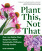 Plant This, Not That (Over 200 Native Plant Swaps for a More Sustainable, Pollinator-Friendly Garden) by Elise Howard, 9781523525911