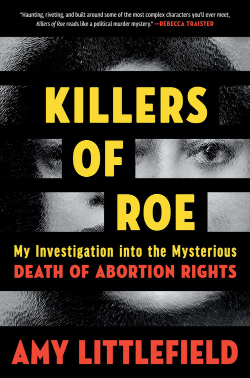 Killers of Roe (My Investigation into the Mysterious Death of Abortion Rights) by Amy Littlefield, 9781538769041