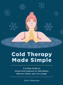 Cold Therapy Made Simple (A 5-Step Guide to Using Cold Exposure to Heal Better, Recover Faster, and Live Longer) by Chris Peterson, 9781577156840