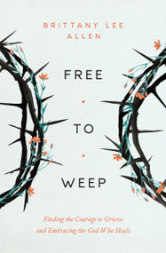 Free to Weep (Finding the Courage to Grieve and Embracing the God Who Heals) by Brittany Lee Allen, 9780802437563