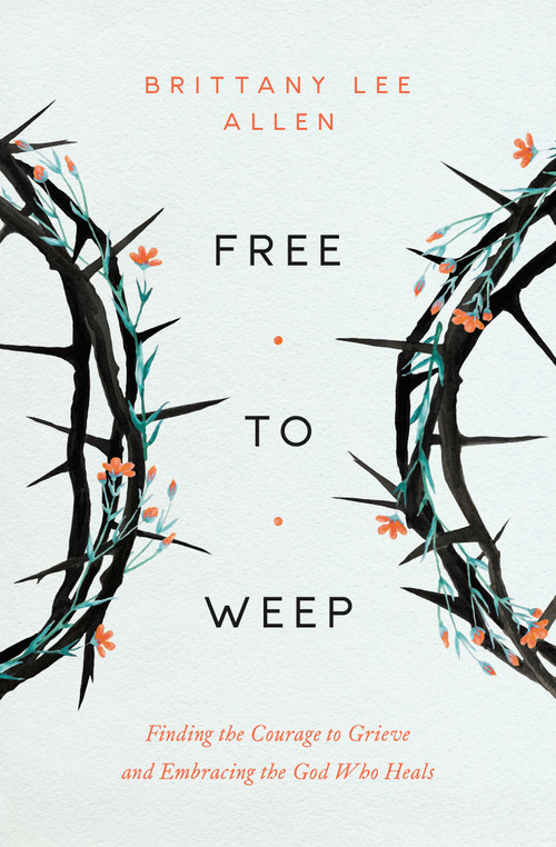 Free to Weep (Finding the Courage to Grieve and Embracing the God Who Heals) by Brittany Lee Allen, 9780802437563