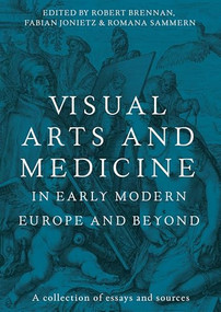 Visual arts and medicine in early modern Europe and beyond (A collection of essays and sources) by Robert Brennan, Fabian Jonietz, Romana Sammern, 9781526182876