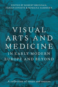 Visual arts and medicine in early modern Europe and beyond (A collection of essays and sources) by Robert Brennan, Fabian Jonietz, Romana Sammern, 9781526182876