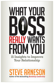 What Your Boss Really Wants from You (15 Insights to Improve Your Relationship) by Steve Arneson, 9781626560772