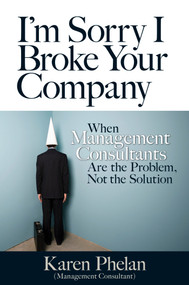 I'm Sorry I Broke Your Company (When Management Consultants Are the Problem, Not the Solution) by Karen Phelan, 9781609947392