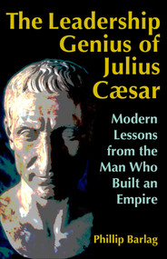 The Leadership Genius of Julius Caesar (Modern Lessons from the Man Who Built an Empire) by Phillip Barlag, 9781626566934