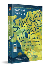 Submerged Worlds and Other Amazing Stories of India's Mighty Rivers by Vaishali Shroff, 9780143462415