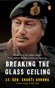 Breaking the Glass Ceiling (Memoirs of the Indian Army's First Ethnic Gorkha Lieutenant General) by Lt. Gen. Shakti Gurung, 9780143470434