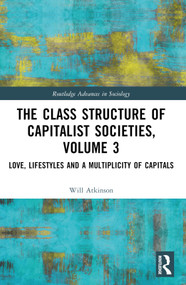 The Class Structure of Capitalist Societies, Volume 3 (Love, Lifestyles and a Multiplicity of Capitals) by Will Atkinson, 9781032580258