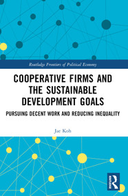 Cooperative Firms and the Sustainable Development Goals (Pursuing Decent Work and Reducing Inequality) by Jae Myong Koh, 9781032601021