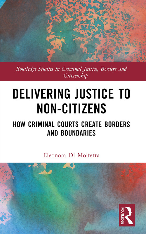 Delivering Justice to Non-Citizens (How Criminal Courts Create Borders and Boundaries) by Eleonora Di Molfetta, 9781032368443