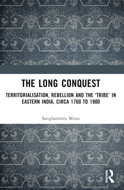 The Long Conquest (Territorialisation, Rebellion and the 'Tribe' in Eastern India, circa 1760 to 1900) by Sanghamitra Misra, 9781032619156