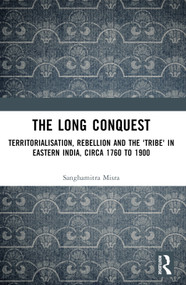 The Long Conquest (Territorialisation, Rebellion and the 'Tribe' in Eastern India, circa 1760 to 1900) by Sanghamitra Misra, 9781032619156