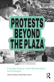 Protests Beyond the Plaza (Everyday Spaces, Urban Morphologies, and Strategies) by Kateryna Malaia, Nathan M. Hutson, 9781032853840