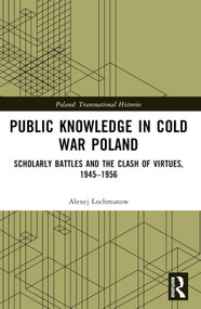 Public Knowledge in Cold War Poland (Scholarly Battles and the Clash of Virtues, 1945-1956) by Alexej Lochmatow, 9781032549538