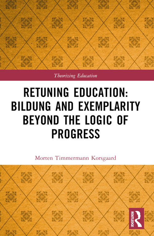 Retuning Education: Bildung and Exemplarity Beyond the Logic of Progress by Morten Timmermann Korsgaard, 9781032569239
