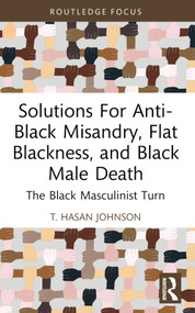 Solutions For Anti-Black Misandry, Flat Blackness, and Black Male Death (The Black Masculinist Turn) - 9781032529639 by T. Hasan Johnson, 9781032529639