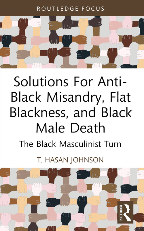 Solutions For Anti-Black Misandry, Flat Blackness, and Black Male Death (The Black Masculinist Turn) - 9781032529639 by T. Hasan Johnson, 9781032529639
