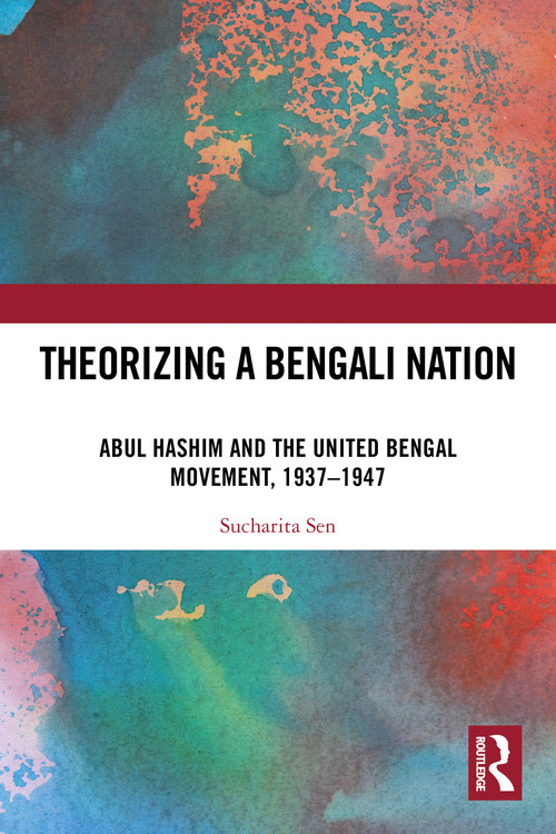 Theorizing a Bengali Nation (Abul Hashim and the United Bengal Movement, 1937-1947) by Sucharita Sen, 9781032587295