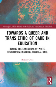 Towards a Queer and Trans Ethic of Care in Education (Beyond the Limitations of White, Cisheteropatriarchal, Colonial Care) by Bishop Owis, 9781032414348