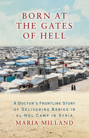 Born at the Gates of Hell (A Doctor's Frontline Story of Delivering Babies in al-Hol Camp in Syria) by Maria Milland, 9781586424268
