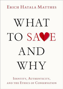 What to Save and Why (Identity, Authenticity, and the Ethics of Conservation) by Erich Hatala Matthes, 9780197744550