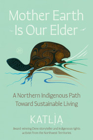 Mother Earth Is Our Elder (A Northern Indigenous Path Toward Sustainable Living) by Katlia (Catherine) Lafferty, 9780063397224
