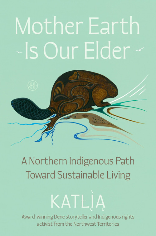 Mother Earth Is Our Elder (A Northern Indigenous Path Toward Sustainable Living) by Katlia (Catherine) Lafferty, 9780063397224