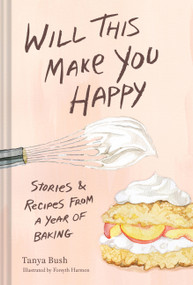 Will This Make You Happy (Stories & Recipes from a Year of Baking) by Tanya Bush, Forsyth Harmon, 9781797227214