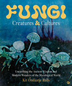 Fungi: Creatures & Cultures (Unearthing the Ancient Wisdom and Modern Wonders of the Mycological World) by Kit Ondaatje Rolls, 9781786789723
