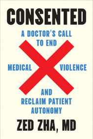 Consented (A Doctor's Call to End Medical Violence and Reclaim Patient Autonomy) by Zed Zha, M.D., 9798889842965