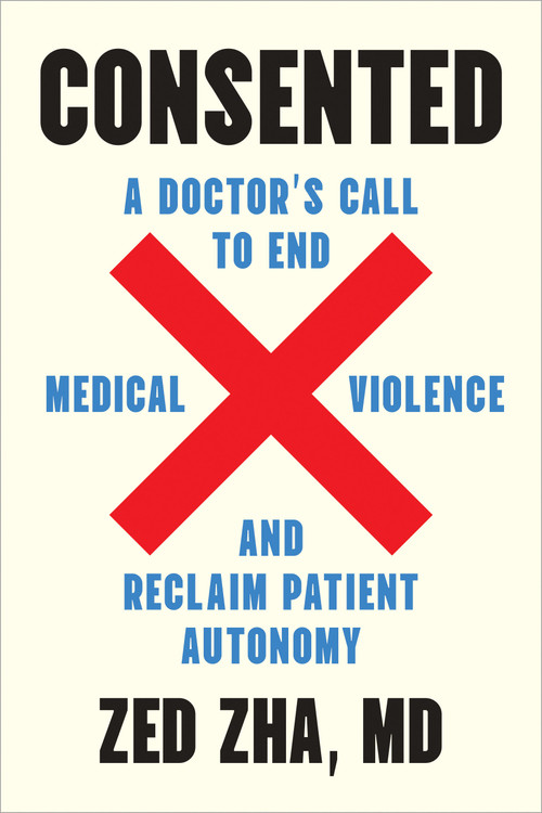 Consented (A Doctor's Call to End Medical Violence and Reclaim Patient Autonomy) by Zed Zha, M.D., 9798889842965