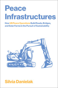 Peace Infrastructures (How UN Peace Operations Build Roads, Bridges, and Solar Farms in the Pursuit of Sustainability) by Silvia Danielak, 9780262553612