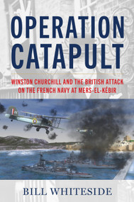Operation Catapult (Winston Churchill and the British Attack on the French Navy at Mers-el-Kébir) by Bill Whiteside, 9781682479698