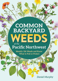 Common Backyard Weeds of the Pacific Northwest (Identify 106 Weeds and Know What to Pull or Protect) by Daniel Murphy, 9781647555733