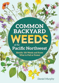 Common Backyard Weeds of the Pacific Northwest (Identify 106 Weeds and Know What to Pull or Protect) by Daniel Murphy, 9781647555733