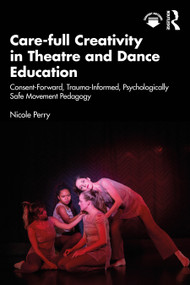 Care-full Creativity in Theatre and Dance Education (Consent-Forward, Trauma-Informed, Psychologically Safe Movement Pedagogy) by Nicole Perry, 9781032979502