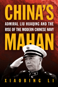 China's Mahan (Admiral Liu Huaqing and the Rise of the Modern Chinese Navy) by Xiaobing Li, 9781682479605