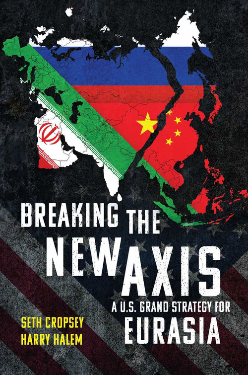 Breaking the New Axis (A U.S. Grand Strategy for Eurasia) by Seth Cropsey, Harry Halem, 9798899190025